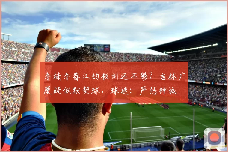 李楠李春江的教训还不够？吉林广厦疑似默契球，球迷：严惩钟诚