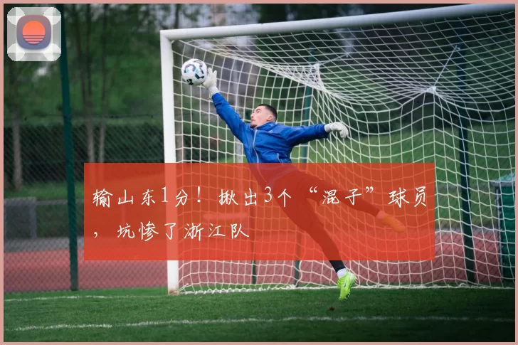输山东1分！揪出3个“混子”球员，坑惨了浙江队