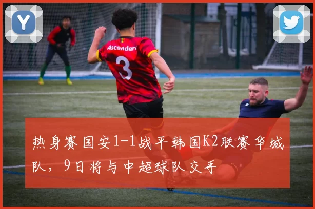热身赛国安1-1战平韩国K2联赛华城队，9日将与中超球队交手